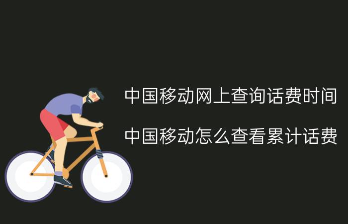 中国移动网上查询话费时间 中国移动怎么查看累计话费？